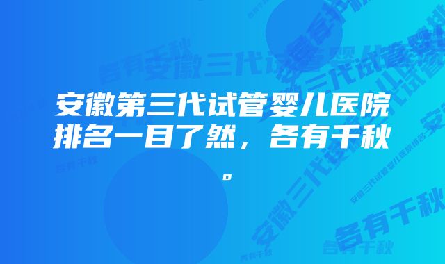 安徽第三代试管婴儿医院排名一目了然，各有千秋。