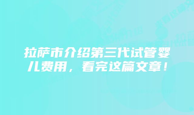 拉萨市介绍第三代试管婴儿费用，看完这篇文章！