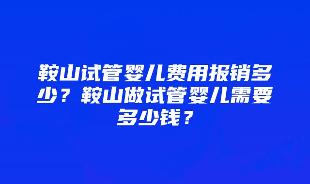 鞍山试管婴儿费用报销多少？鞍山做试管婴儿需要多少钱？