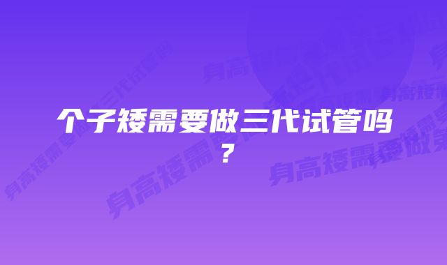 个子矮需要做三代试管吗？