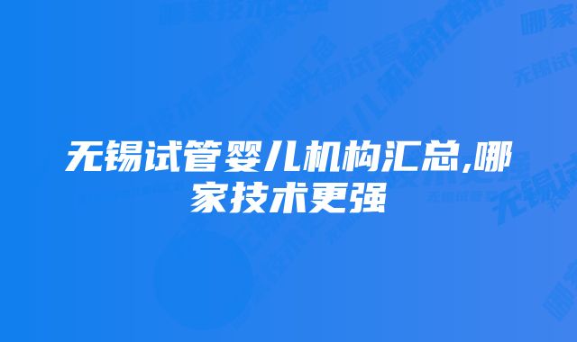 无锡试管婴儿机构汇总,哪家技术更强