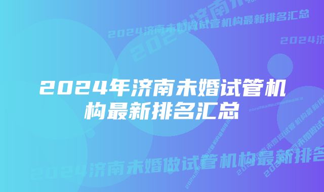 2024年济南未婚试管机构最新排名汇总