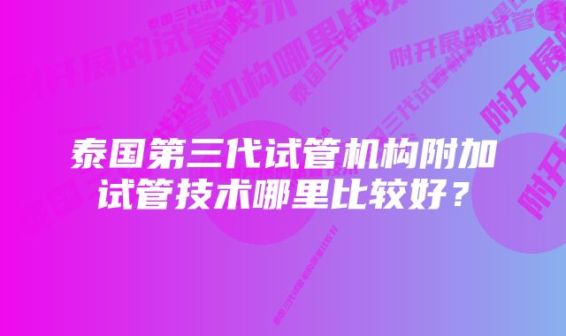 泰国第三代试管机构附加试管技术哪里比较好？