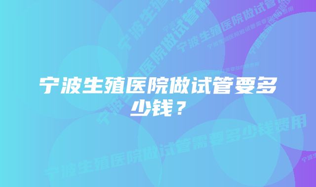 宁波生殖医院做试管要多少钱？