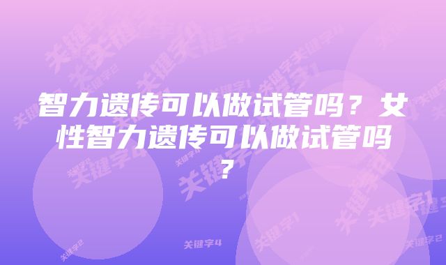 智力遗传可以做试管吗？女性智力遗传可以做试管吗？