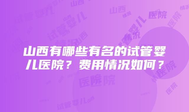 山西有哪些有名的试管婴儿医院？费用情况如何？