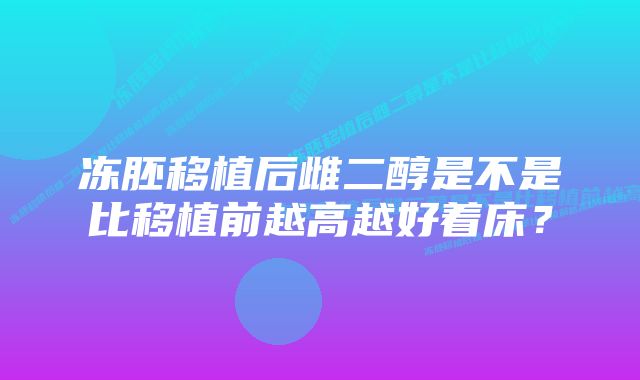 冻胚移植后雌二醇是不是比移植前越高越好着床？