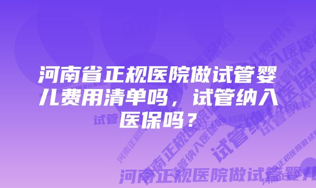 河南省正规医院做试管婴儿费用清单吗，试管纳入医保吗？