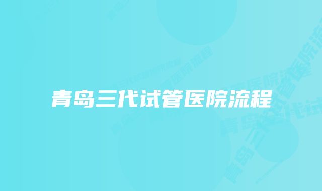 青岛三代试管医院流程