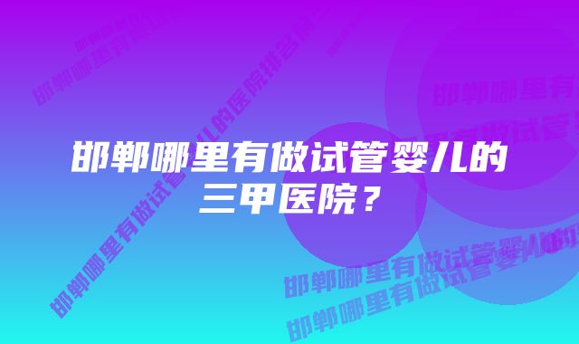 邯郸哪里有做试管婴儿的三甲医院？