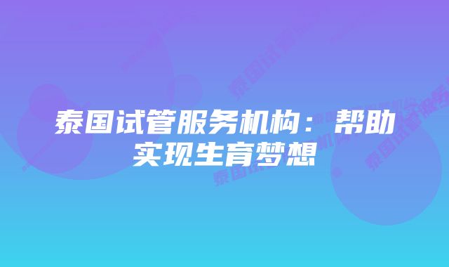 泰国试管服务机构：帮助实现生育梦想