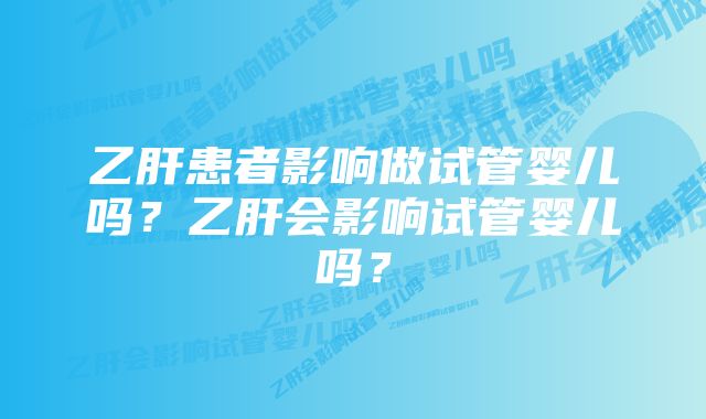 乙肝患者影响做试管婴儿吗？乙肝会影响试管婴儿吗？