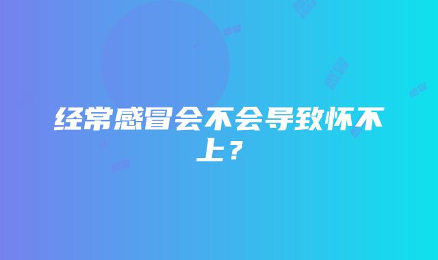 经常感冒会不会导致怀不上？