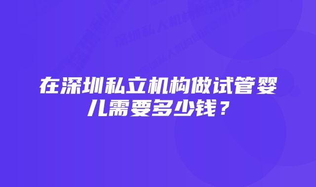 在深圳私立机构做试管婴儿需要多少钱？