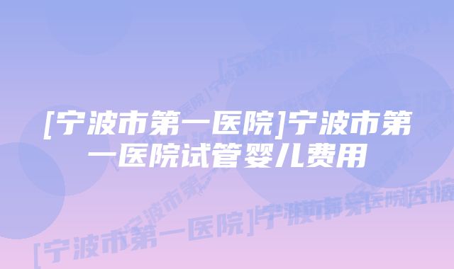 [宁波市第一医院]宁波市第一医院试管婴儿费用