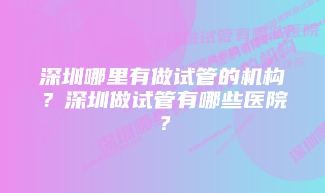 深圳哪里有做试管的机构？深圳做试管有哪些医院？