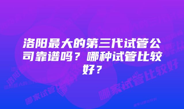 洛阳最大的第三代试管公司靠谱吗？哪种试管比较好？