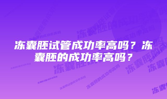 冻囊胚试管成功率高吗？冻囊胚的成功率高吗？