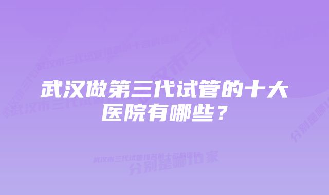 武汉做第三代试管的十大医院有哪些？