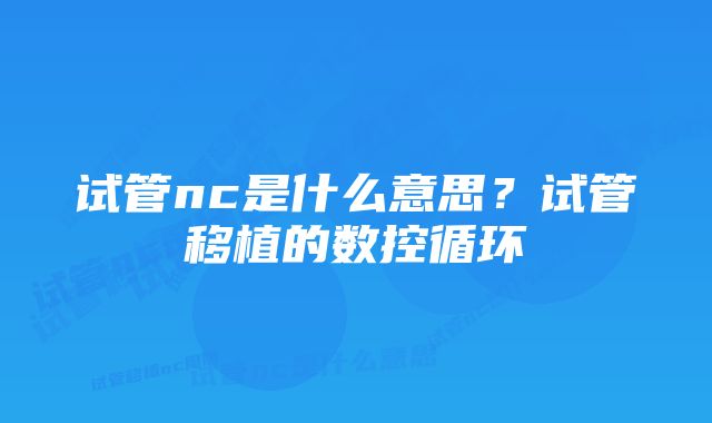 试管nc是什么意思？试管移植的数控循环