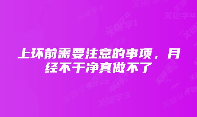 上环前需要注意的事项，月经不干净真做不了