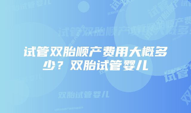 试管双胎顺产费用大概多少？双胎试管婴儿