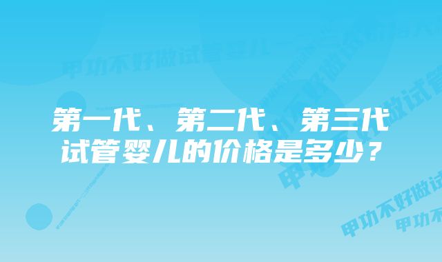 第一代、第二代、第三代试管婴儿的价格是多少？