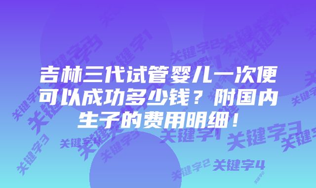 吉林三代试管婴儿一次便可以成功多少钱？附国内生子的费用明细！