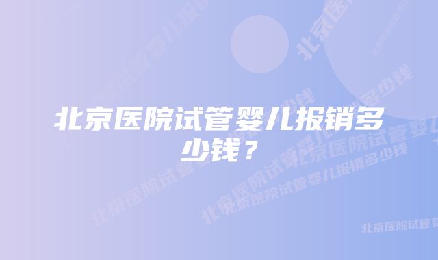 北京医院试管婴儿报销多少钱？