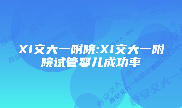 Xi交大一附院:Xi交大一附院试管婴儿成功率