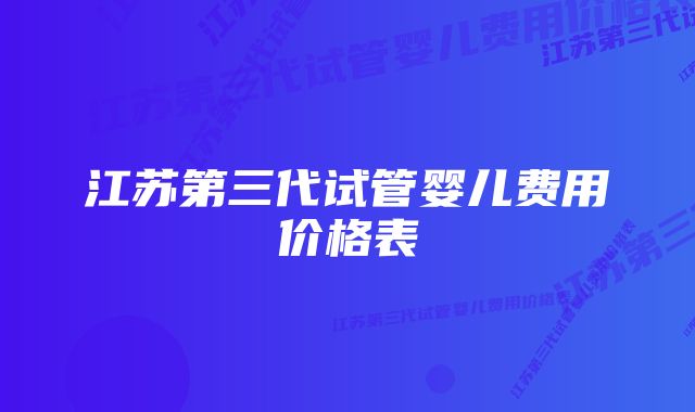 江苏第三代试管婴儿费用价格表