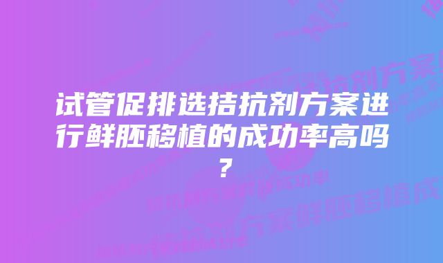 试管促排选拮抗剂方案进行鲜胚移植的成功率高吗？