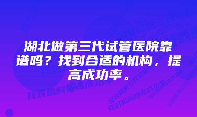 湖北做第三代试管医院靠谱吗？找到合适的机构，提高成功率。