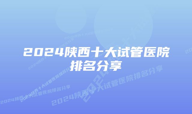 2024陕西十大试管医院排名分享