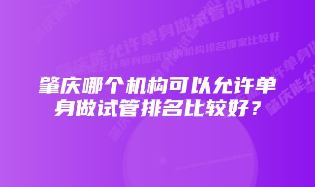 肇庆哪个机构可以允许单身做试管排名比较好？