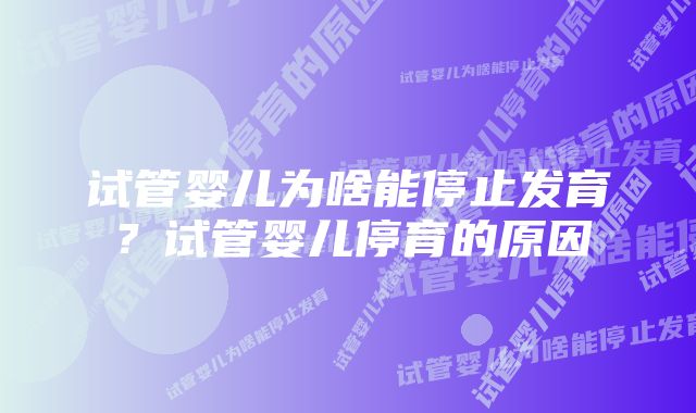 试管婴儿为啥能停止发育？试管婴儿停育的原因