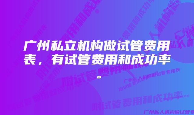 广州私立机构做试管费用表，有试管费用和成功率。