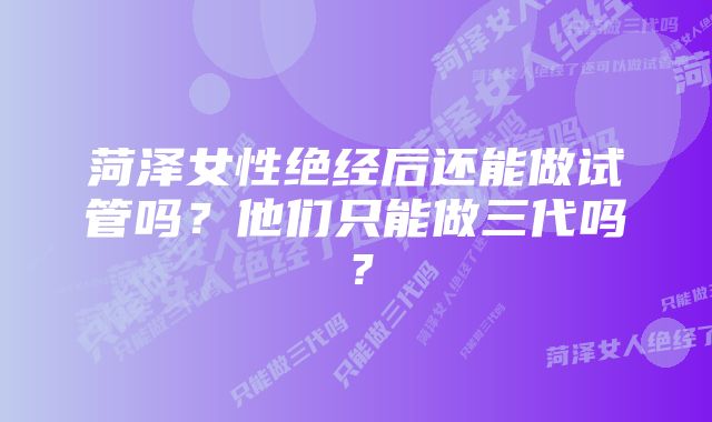 菏泽女性绝经后还能做试管吗？他们只能做三代吗？