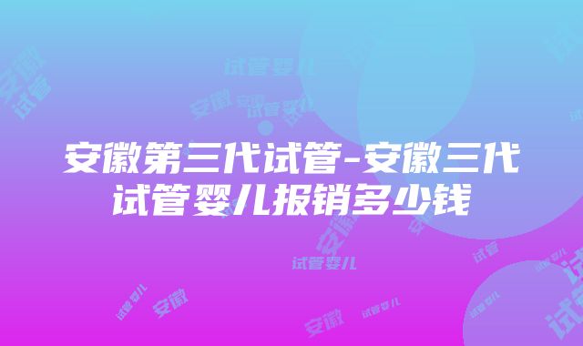 安徽第三代试管-安徽三代试管婴儿报销多少钱