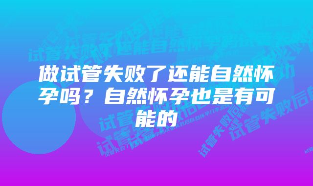 做试管失败了还能自然怀孕吗？自然怀孕也是有可能的