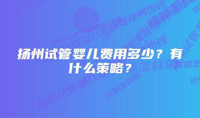 扬州试管婴儿费用多少？有什么策略？