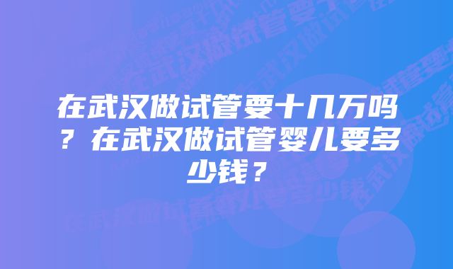 在武汉做试管要十几万吗？在武汉做试管婴儿要多少钱？