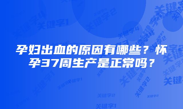 孕妇出血的原因有哪些？怀孕37周生产是正常吗？