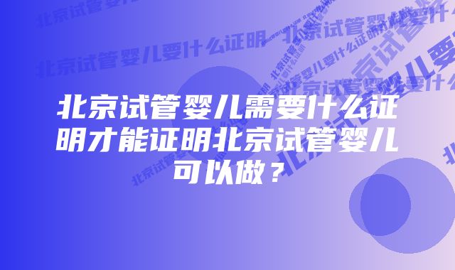 北京试管婴儿需要什么证明才能证明北京试管婴儿可以做？