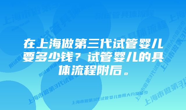 在上海做第三代试管婴儿要多少钱？试管婴儿的具体流程附后。