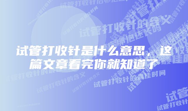 试管打收针是什么意思，这篇文章看完你就知道了