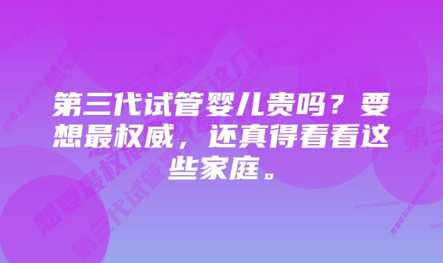 第三代试管婴儿贵吗？要想最权威，还真得看看这些家庭。