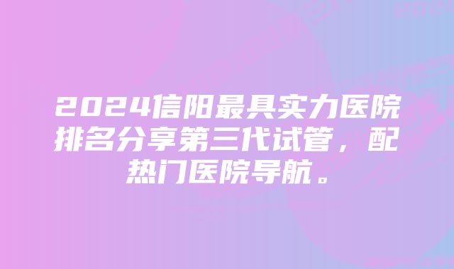 2024信阳最具实力医院排名分享第三代试管，配热门医院导航。