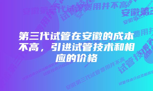 第三代试管在安徽的成本不高，引进试管技术和相应的价格