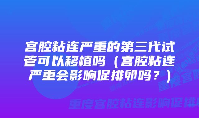 宫腔粘连严重的第三代试管可以移植吗（宫腔粘连严重会影响促排卵吗？)